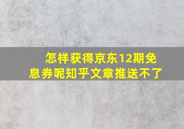 怎样获得京东12期免息券呢知乎文章推送不了