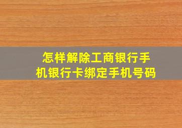 怎样解除工商银行手机银行卡绑定手机号码