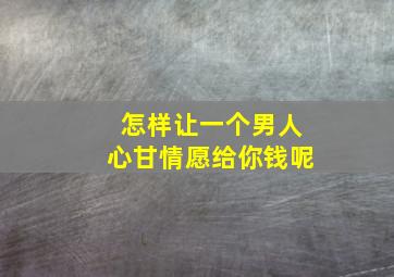 怎样让一个男人心甘情愿给你钱呢