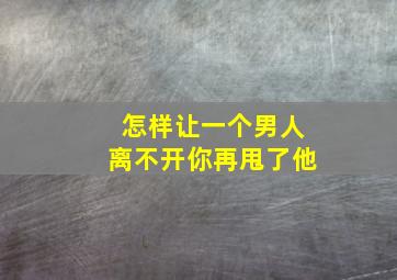 怎样让一个男人离不开你再甩了他