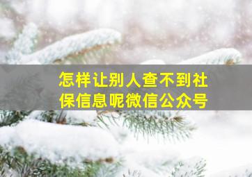 怎样让别人查不到社保信息呢微信公众号