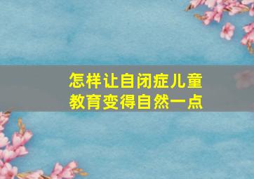 怎样让自闭症儿童教育变得自然一点