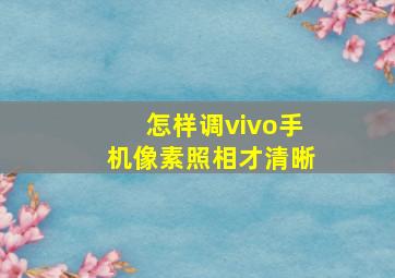 怎样调vivo手机像素照相才清晰