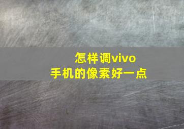 怎样调vivo手机的像素好一点