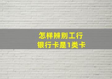 怎样辨别工行银行卡是1类卡