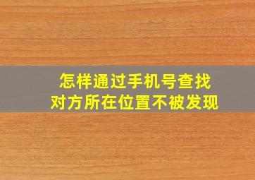 怎样通过手机号查找对方所在位置不被发现