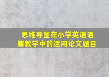 思维导图在小学英语语篇教学中的运用论文题目