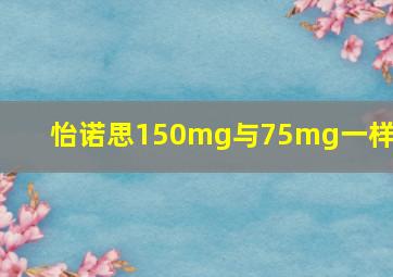 怡诺思150mg与75mg一样吗