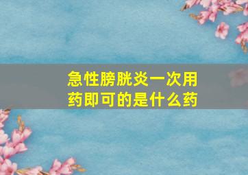 急性膀胱炎一次用药即可的是什么药