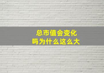 总市值会变化吗为什么这么大