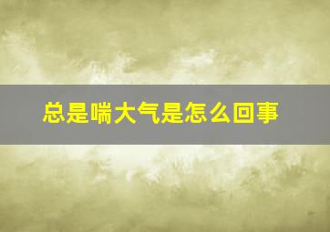 总是喘大气是怎么回事