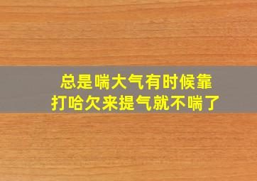 总是喘大气有时候靠打哈欠来提气就不喘了