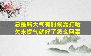 总是喘大气有时候靠打哈欠来提气就好了怎么回事