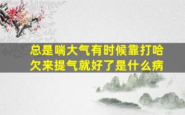 总是喘大气有时候靠打哈欠来提气就好了是什么病