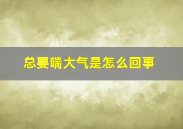 总要喘大气是怎么回事