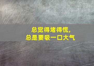 总觉得堵得慌,总是要吸一口大气