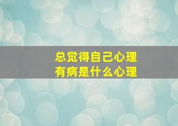 总觉得自己心理有病是什么心理