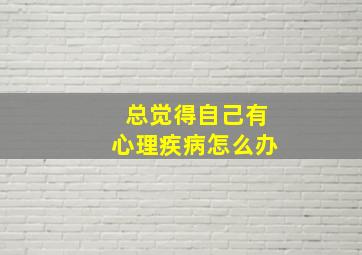 总觉得自己有心理疾病怎么办