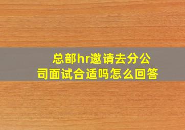 总部hr邀请去分公司面试合适吗怎么回答