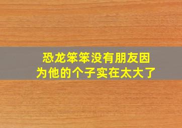 恐龙笨笨没有朋友因为他的个子实在太大了