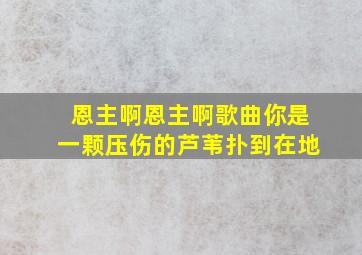 恩主啊恩主啊歌曲你是一颗压伤的芦苇扑到在地