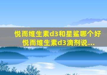 悦而维生素d3和星鲨哪个好悦而维生素d3滴剂说...