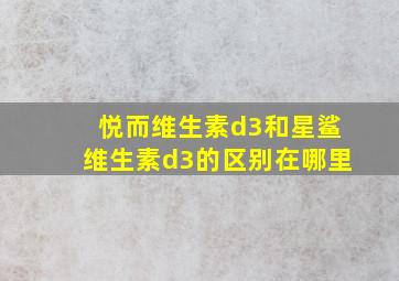 悦而维生素d3和星鲨维生素d3的区别在哪里