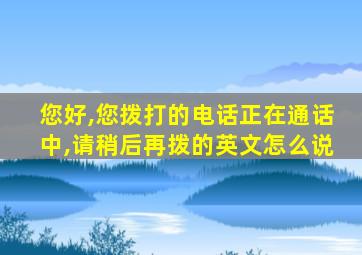 您好,您拨打的电话正在通话中,请稍后再拨的英文怎么说