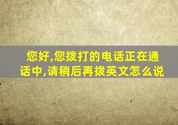 您好,您拨打的电话正在通话中,请稍后再拨英文怎么说