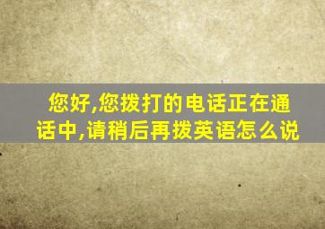 您好,您拨打的电话正在通话中,请稍后再拨英语怎么说