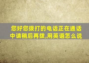 您好您拨打的电话正在通话中请稍后再拨,用英语怎么说