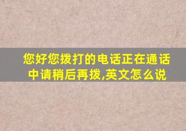 您好您拨打的电话正在通话中请稍后再拨,英文怎么说