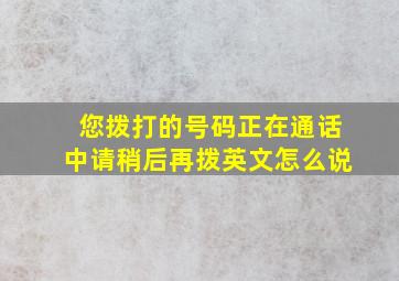 您拨打的号码正在通话中请稍后再拨英文怎么说