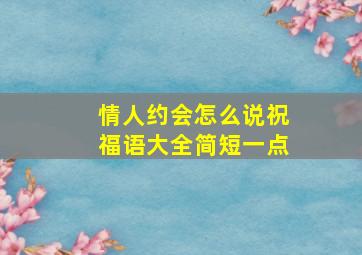 情人约会怎么说祝福语大全简短一点