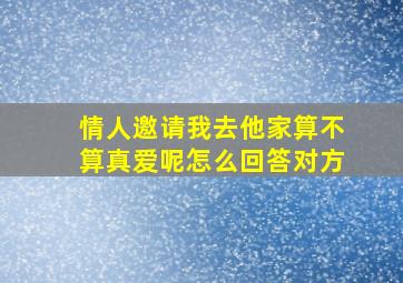 情人邀请我去他家算不算真爱呢怎么回答对方