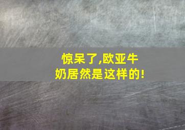 惊呆了,欧亚牛奶居然是这样的!