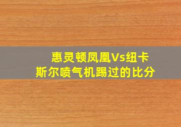 惠灵顿凤凰Vs纽卡斯尔喷气机踢过的比分