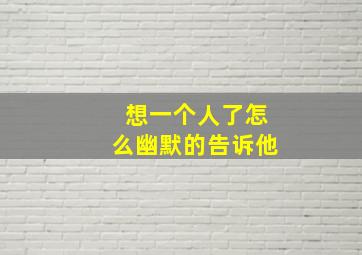 想一个人了怎么幽默的告诉他