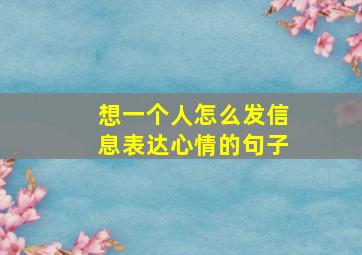 想一个人怎么发信息表达心情的句子