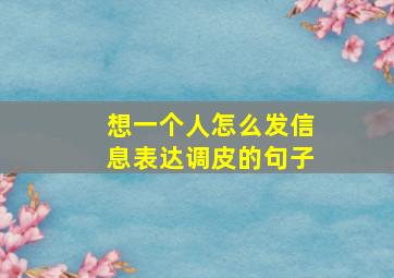 想一个人怎么发信息表达调皮的句子