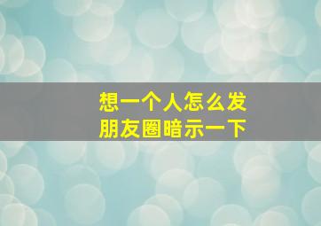 想一个人怎么发朋友圈暗示一下