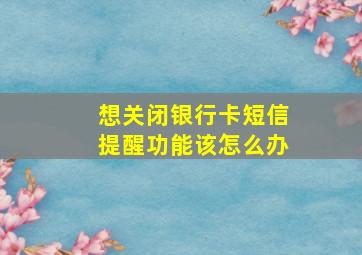 想关闭银行卡短信提醒功能该怎么办