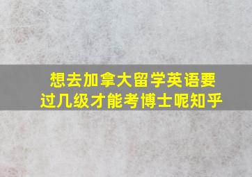 想去加拿大留学英语要过几级才能考博士呢知乎