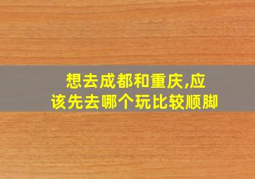 想去成都和重庆,应该先去哪个玩比较顺脚