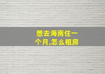 想去海南住一个月,怎么租房