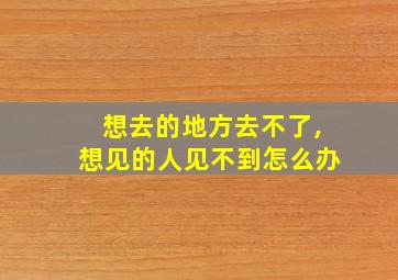 想去的地方去不了,想见的人见不到怎么办