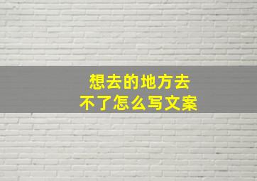 想去的地方去不了怎么写文案