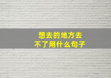 想去的地方去不了用什么句子