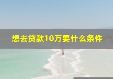 想去贷款10万要什么条件