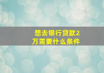 想去银行贷款2万需要什么条件